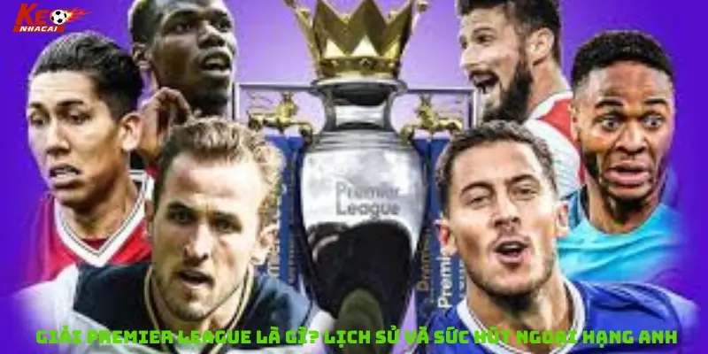 Giải Premier League là gì? Lịch sử và sức hút Ngoại hạng Anh